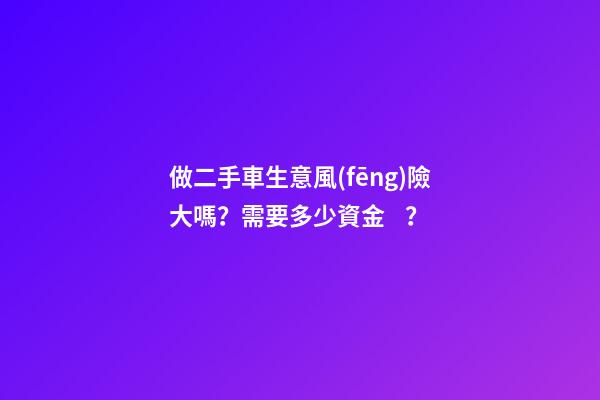 做二手車生意風(fēng)險大嗎？需要多少資金？